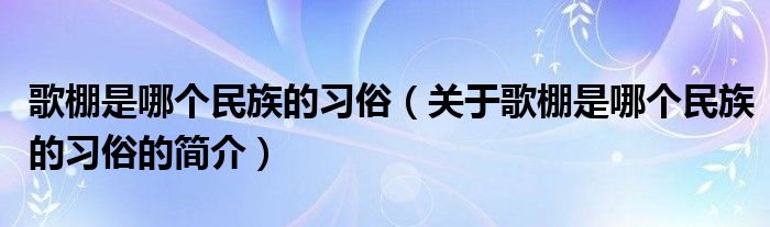 歌棚是哪個(gè)民族的習(xí)俗（關(guān)于歌棚是哪個(gè)民族的習(xí)俗的簡介）