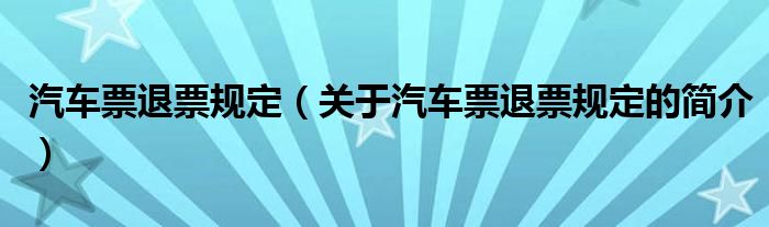 汽車票退票規(guī)定（關(guān)于汽車票退票規(guī)定的簡(jiǎn)介）