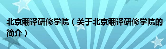 北京翻譯研修學院（關于北京翻譯研修學院的簡介）