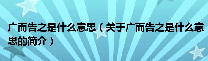 廣而告之是什么意思（關(guān)于廣而告之是什么意思的簡介）