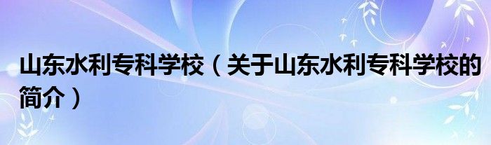 山東水利專科學校（關于山東水利?？茖W校的簡介）