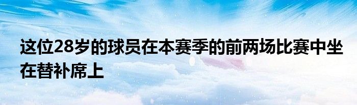 這位28歲的球員在本賽季的前兩場比賽中坐在替補(bǔ)席上