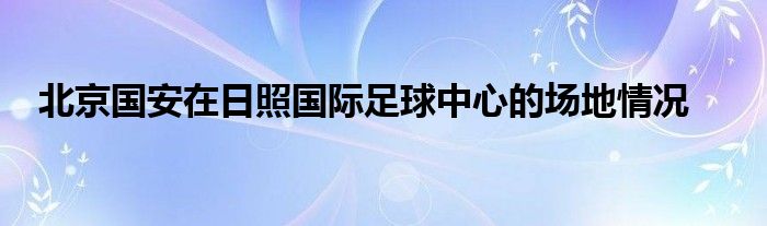 北京國(guó)安在日照國(guó)際足球中心的場(chǎng)地情況