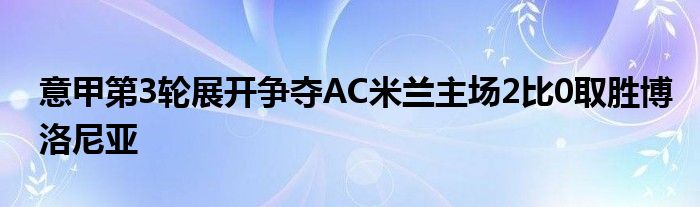 意甲第3輪展開爭奪AC米蘭主場(chǎng)2比0取勝博洛尼亞