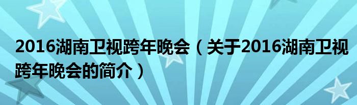 2016湖南衛(wèi)視跨年晚會（關(guān)于2016湖南衛(wèi)視跨年晚會的簡介）