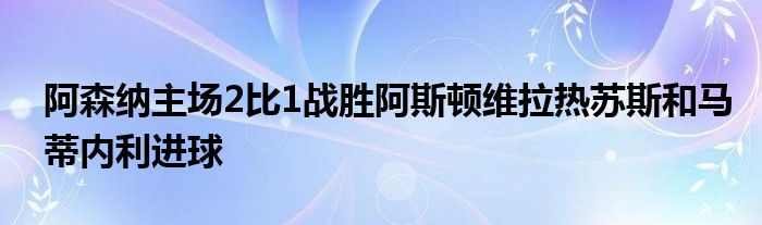 阿森納主場2比1戰(zhàn)勝阿斯頓維拉熱蘇斯和馬蒂內(nèi)利進(jìn)球