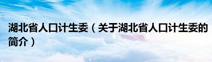 湖北省人口計生委（關(guān)于湖北省人口計生委的簡介）