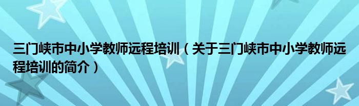 三門峽市中小學(xué)教師遠(yuǎn)程培訓(xùn)（關(guān)于三門峽市中小學(xué)教師遠(yuǎn)程培訓(xùn)的簡介）