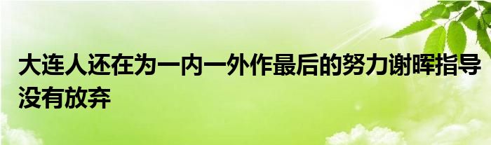 大連人還在為一內(nèi)一外作最后的努力謝暉指導(dǎo)沒(méi)有放棄