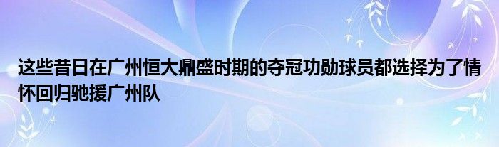 這些昔日在廣州恒大鼎盛時期的奪冠功勛球員都選擇為了情懷回歸馳援廣州隊