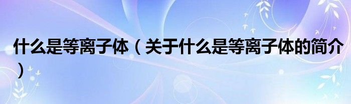 什么是等離子體（關(guān)于什么是等離子體的簡(jiǎn)介）