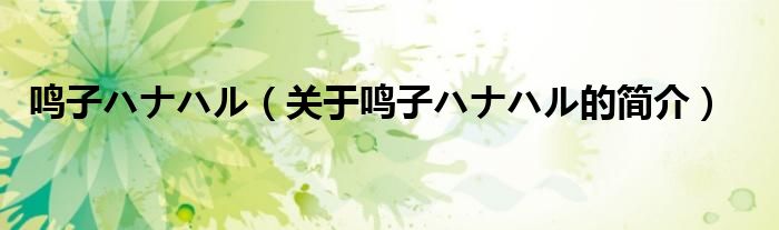 鳴子ハナハル（關(guān)于鳴子ハナハル的簡(jiǎn)介）