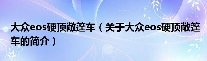 大眾eos硬頂敞篷車（關(guān)于大眾eos硬頂敞篷車的簡(jiǎn)介）