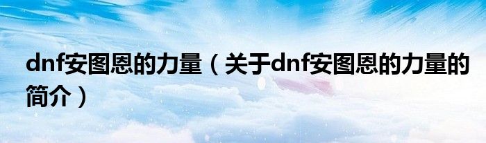 dnf安圖恩的力量（關(guān)于dnf安圖恩的力量的簡(jiǎn)介）