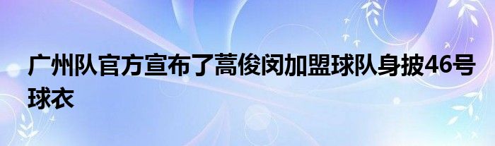 廣州隊(duì)官方宣布了蒿俊閔加盟球隊(duì)身披46號(hào)球衣