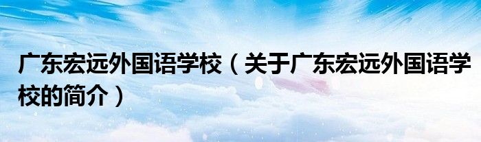 廣東宏遠外國語學(xué)校（關(guān)于廣東宏遠外國語學(xué)校的簡介）