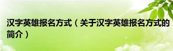 漢字英雄報(bào)名方式（關(guān)于漢字英雄報(bào)名方式的簡介）