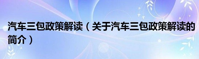 汽車三包政策解讀（關(guān)于汽車三包政策解讀的簡介）