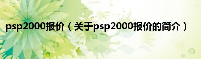 psp2000報(bào)價(jià)（關(guān)于psp2000報(bào)價(jià)的簡(jiǎn)介）