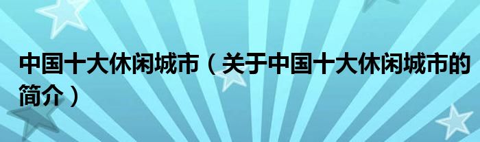 中國(guó)十大休閑城市（關(guān)于中國(guó)十大休閑城市的簡(jiǎn)介）