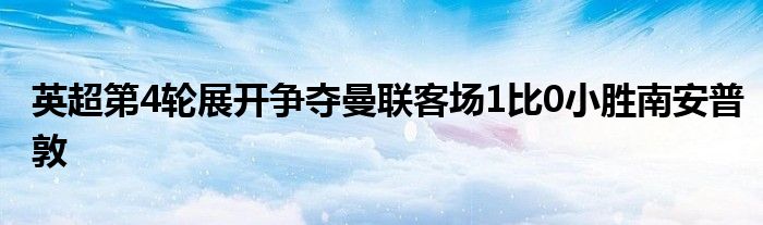 英超第4輪展開爭(zhēng)奪曼聯(lián)客場(chǎng)1比0小勝南安普敦