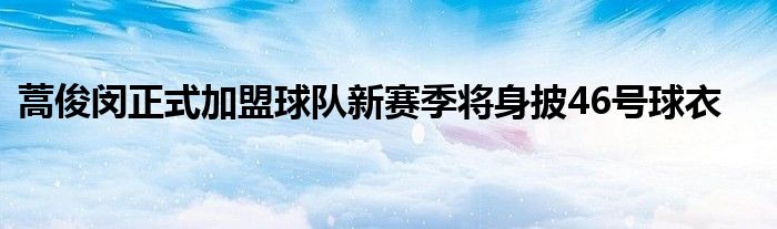 蒿俊閔正式加盟球隊新賽季將身披46號球衣