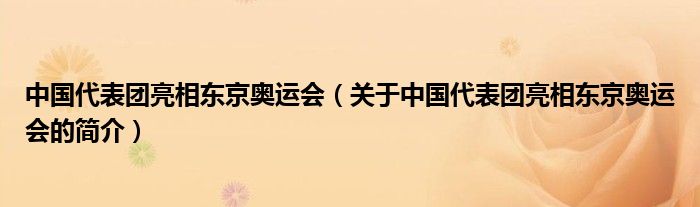 中國代表團(tuán)亮相東京奧運(yùn)會（關(guān)于中國代表團(tuán)亮相東京奧運(yùn)會的簡介）