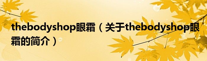 thebodyshop眼霜（關(guān)于thebodyshop眼霜的簡(jiǎn)介）