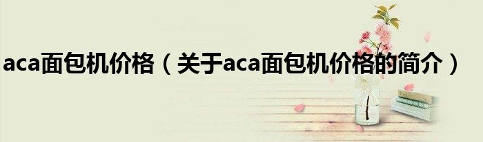 aca面包機價格（關(guān)于aca面包機價格的簡介）