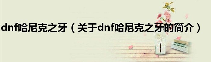 dnf哈尼克之牙（關(guān)于dnf哈尼克之牙的簡(jiǎn)介）