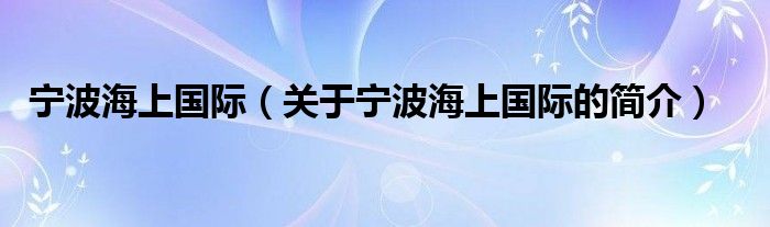 寧波海上國(guó)際（關(guān)于寧波海上國(guó)際的簡(jiǎn)介）