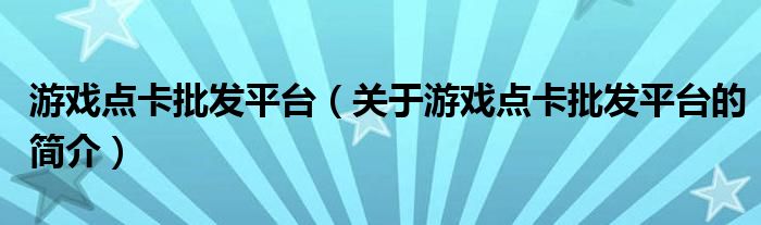 游戲點(diǎn)卡批發(fā)平臺(tái)（關(guān)于游戲點(diǎn)卡批發(fā)平臺(tái)的簡(jiǎn)介）