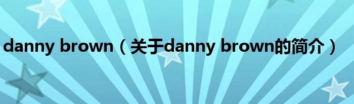 danny brown（關(guān)于danny brown的簡介）