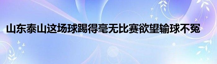 山東泰山這場球踢得毫無比賽欲望輸球不冤