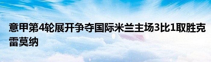 意甲第4輪展開爭奪國際米蘭主場(chǎng)3比1取勝克雷莫納