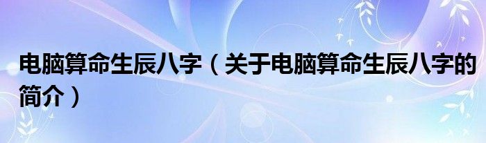 電腦算命生辰八字（關(guān)于電腦算命生辰八字的簡(jiǎn)介）