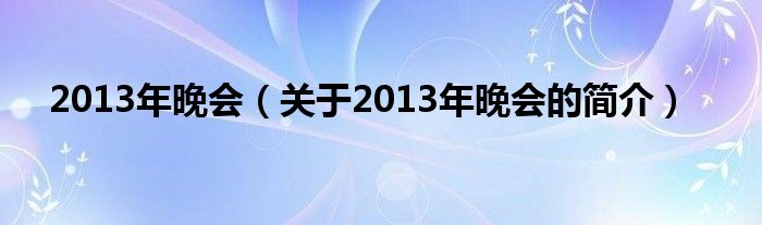 2013年晚會(huì)（關(guān)于2013年晚會(huì)的簡(jiǎn)介）