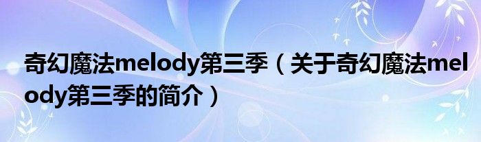 奇幻魔法melody第三季（關(guān)于奇幻魔法melody第三季的簡介）