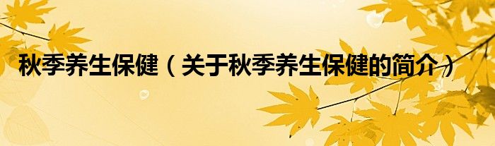 秋季養(yǎng)生保?。P于秋季養(yǎng)生保健的簡介）