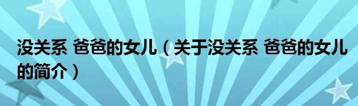 沒(méi)關(guān)系 爸爸的女兒（關(guān)于沒(méi)關(guān)系 爸爸的女兒的簡(jiǎn)介）