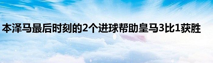 本澤馬最后時(shí)刻的2個(gè)進(jìn)球幫助皇馬3比1獲勝