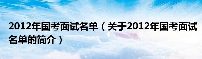 2012年國考面試名單（關于2012年國考面試名單的簡介）