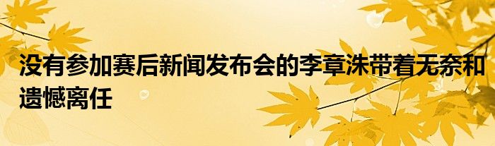 沒有參加賽后新聞發(fā)布會(huì)的李章洙帶著無奈和遺憾離任