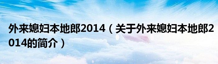 外來媳婦本地郎2014（關(guān)于外來媳婦本地郎2014的簡(jiǎn)介）