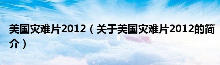 美國(guó)災(zāi)難片2012（關(guān)于美國(guó)災(zāi)難片2012的簡(jiǎn)介）