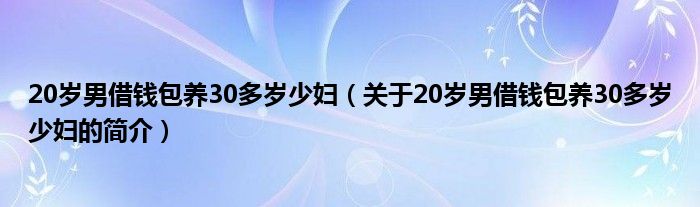 20歲男借錢包養(yǎng)30多歲少婦（關(guān)于20歲男借錢包養(yǎng)30多歲少婦的簡介）