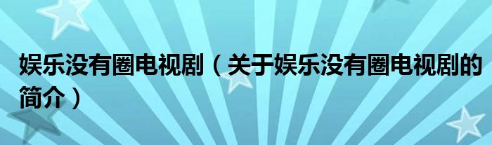 娛樂(lè)沒(méi)有圈電視?。P(guān)于娛樂(lè)沒(méi)有圈電視劇的簡(jiǎn)介）