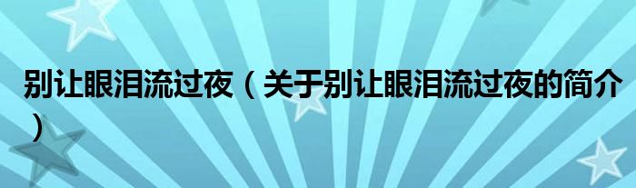 別讓眼淚流過(guò)夜（關(guān)于別讓眼淚流過(guò)夜的簡(jiǎn)介）