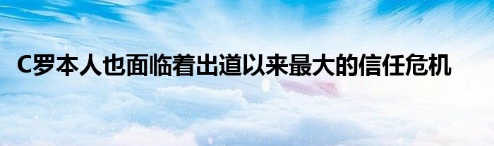 C羅本人也面臨著出道以來(lái)最大的信任危機(jī)