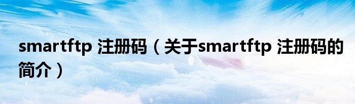 smartftp 注冊碼（關(guān)于smartftp 注冊碼的簡介）